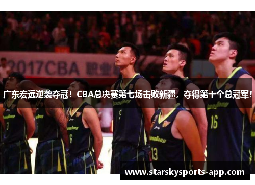 广东宏远逆袭夺冠！CBA总决赛第七场击败新疆，夺得第十个总冠军！