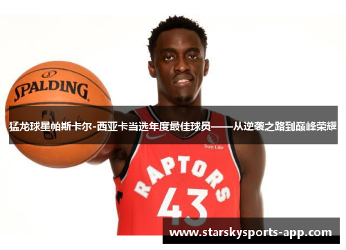 猛龙球星帕斯卡尔-西亚卡当选年度最佳球员——从逆袭之路到巅峰荣耀