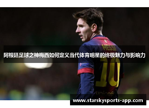 阿根廷足球之神梅西如何定义当代体育明星的终极魅力与影响力